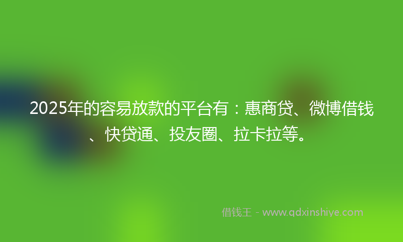 2025年的容易放款的平台有：惠商贷、微博借钱、快贷通、投友圈、拉卡拉等。