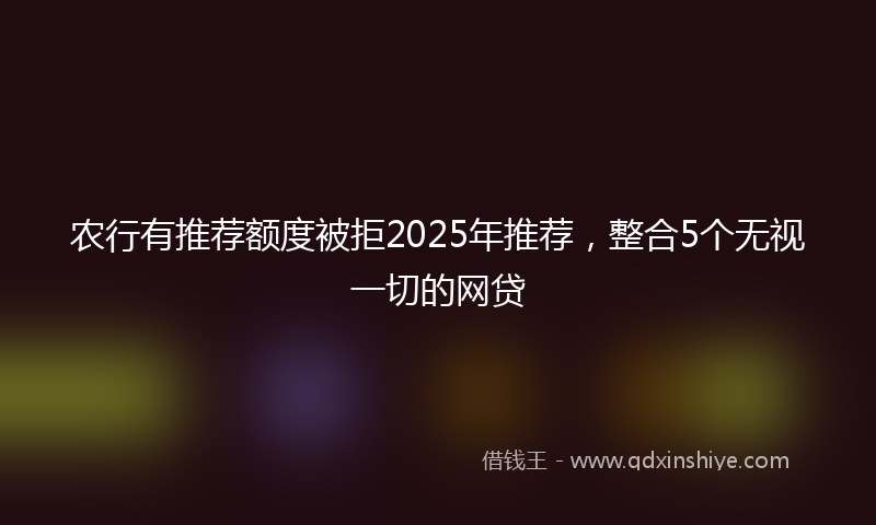 农行有推荐额度被拒2025年推荐，整合5个无视一切的网贷