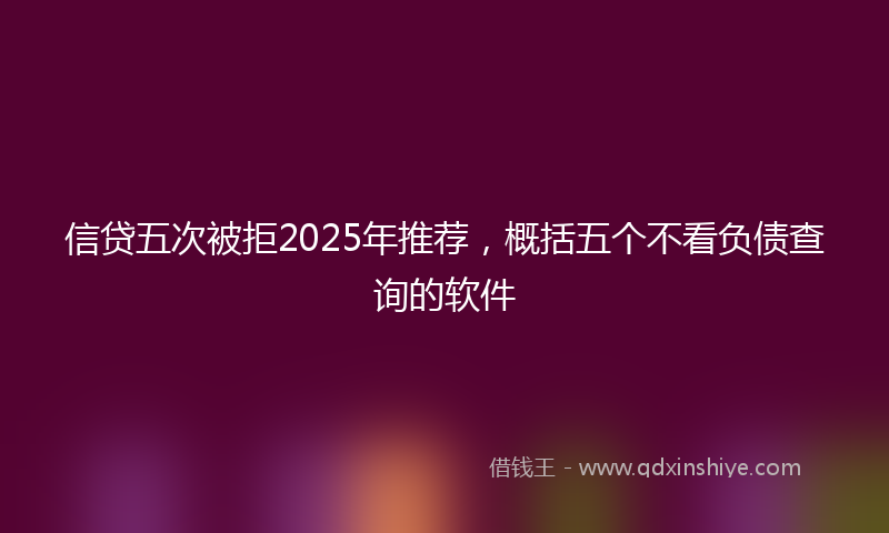 信贷五次被拒2025年推荐，概括五个不看负债查询的软件