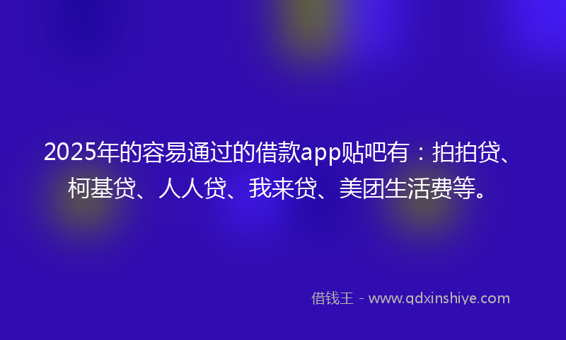 2025年的容易通过的借款app贴吧有：拍拍贷、柯基贷、人人贷、我来贷、美团生活费等。