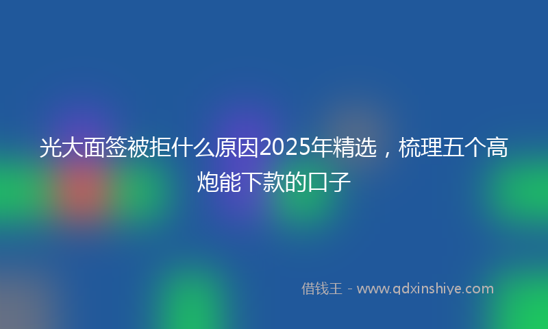 光大面签被拒什么原因2025年精选，梳理五个高炮能下款的口子