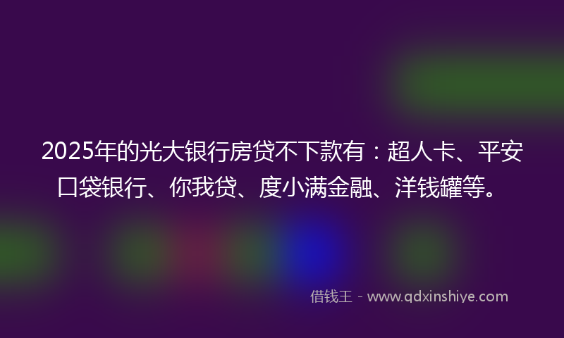 2025年的光大银行房贷不下款有：超人卡、平安口袋银行、你我贷、度小满金融、洋钱罐等。
