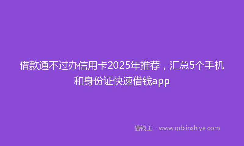 借款通不过办信用卡2025年推荐，汇总5个手机和身份证快速借钱app