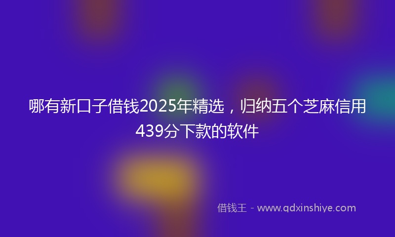 哪有新口子借钱2025年精选，归纳五个芝麻信用439分下款的软件