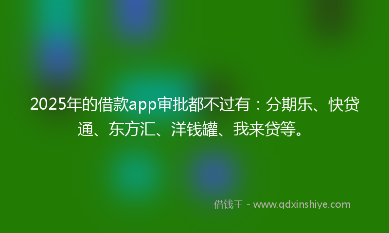 2025年的借款app审批都不过有：分期乐、快贷通、东方汇、洋钱罐、我来贷等。