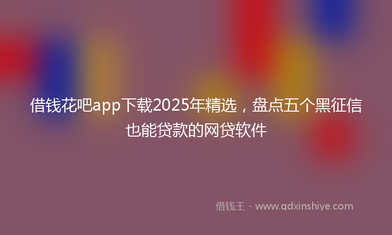 借钱花吧app下载2025年精选，盘点五个黑征信也能贷款的网贷软件