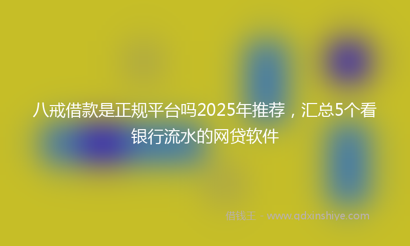 八戒借款是正规平台吗2025年推荐，汇总5个看银行流水的网贷软件