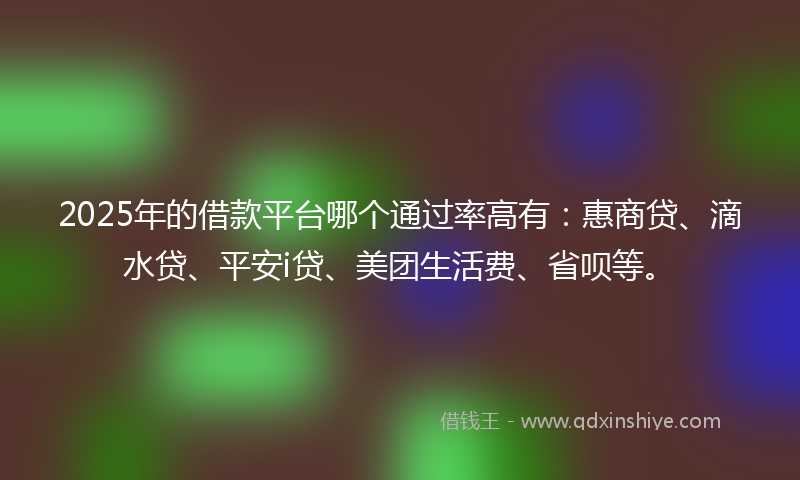 2025年的借款平台哪个通过率高有：惠商贷、滴水贷、平安i贷、美团生活费、省呗等。