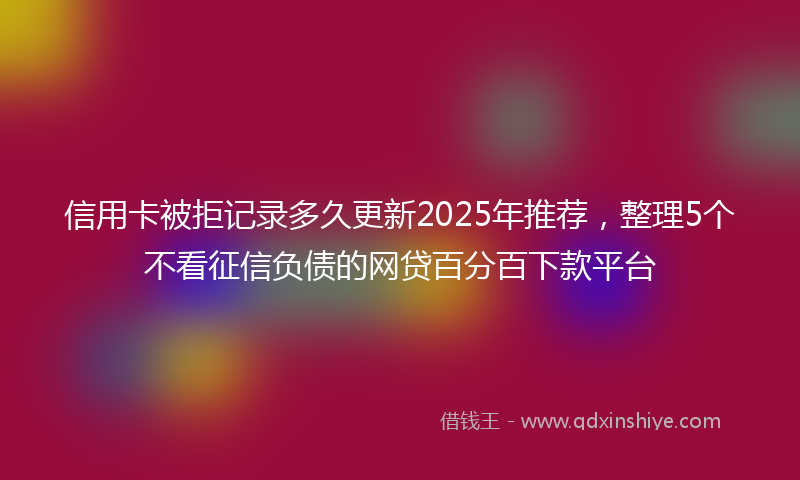 信用卡被拒记录多久更新2025年推荐，整理5个不看征信负债的网贷百分百下款平台