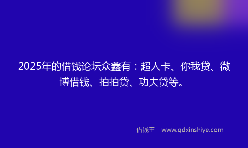 2025年的借钱论坛众鑫有：超人卡、你我贷、微博借钱、拍拍贷、功夫贷等。