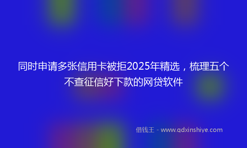 同时申请多张信用卡被拒2025年精选，梳理五个不查征信好下款的网贷软件