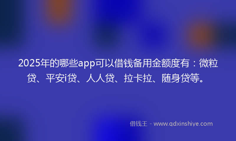 2025年的哪些app可以借钱备用金额度有：微粒贷、平安i贷、人人贷、拉卡拉、随身贷等。