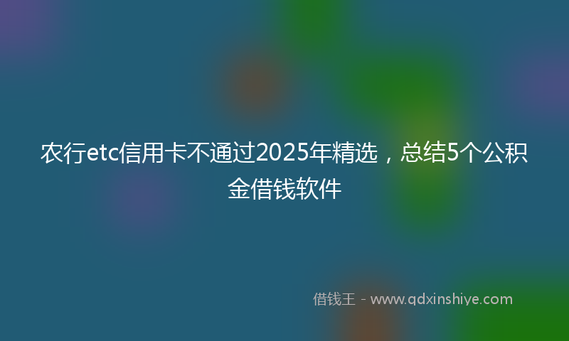 农行etc信用卡不通过2025年精选，总结5个公积金借钱软件