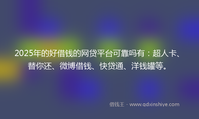 2025年的好借钱的网贷平台可靠吗有：超人卡、替你还、微博借钱、快贷通、洋钱罐等。