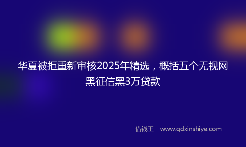 华夏被拒重新审核2025年精选，概括五个无视网黑征信黑3万贷款