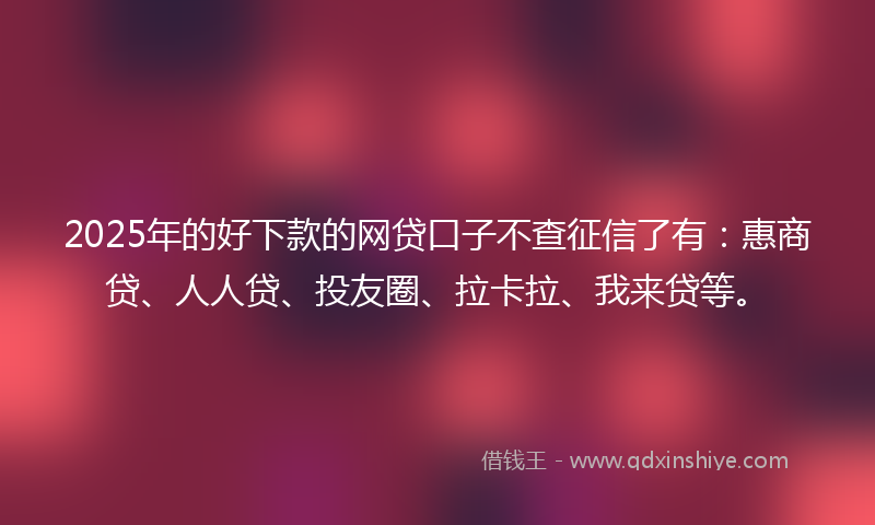 2025年的好下款的网贷口子不查征信了有：惠商贷、人人贷、投友圈、拉卡拉、我来贷等。