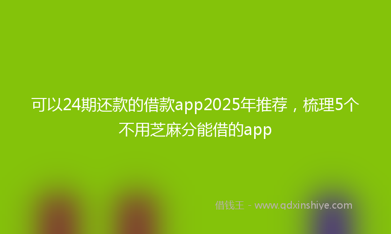可以24期还款的借款app2025年推荐，梳理5个不用芝麻分能借的app