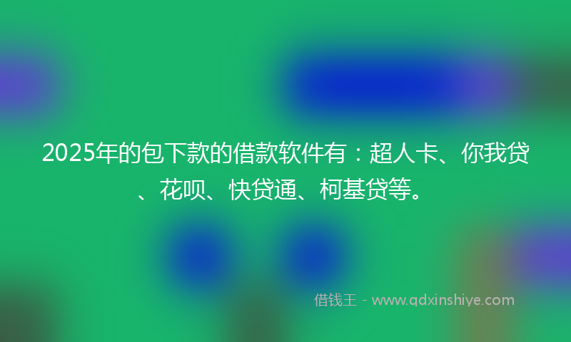 2025年的包下款的借款软件有：超人卡、你我贷、花呗、快贷通、柯基贷等。