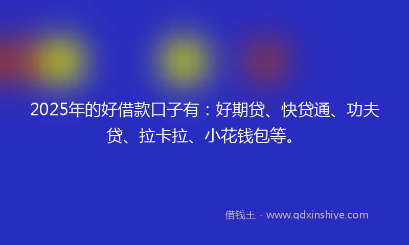 2025年的好借款口子有：好期贷、快贷通、功夫贷、拉卡拉、小花钱包等。