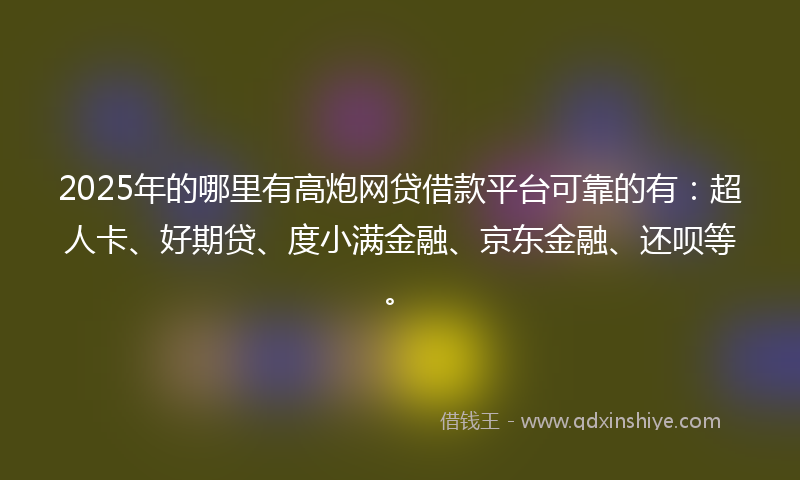 2025年的哪里有高炮网贷借款平台可靠的有：超人卡、好期贷、度小满金融、京东金融、还呗等。