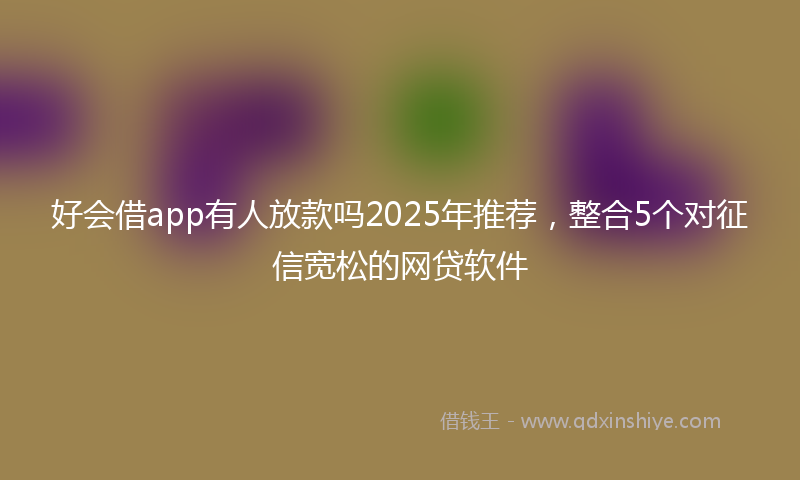 好会借app有人放款吗2025年推荐，整合5个对征信宽松的网贷软件