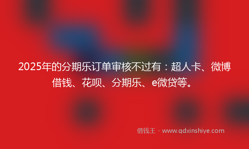 2025年的分期乐订单审核不过有：超人卡、微博借钱、花呗、分期乐、e微贷等。
