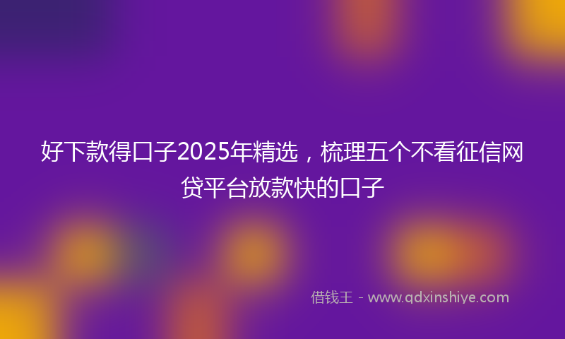 好下款得口子2025年精选，梳理五个不看征信网贷平台放款快的口子