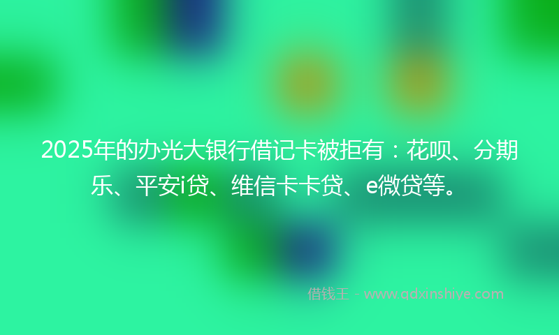 2025年的办光大银行借记卡被拒有：花呗、分期乐、平安i贷、维信卡卡贷、e微贷等。