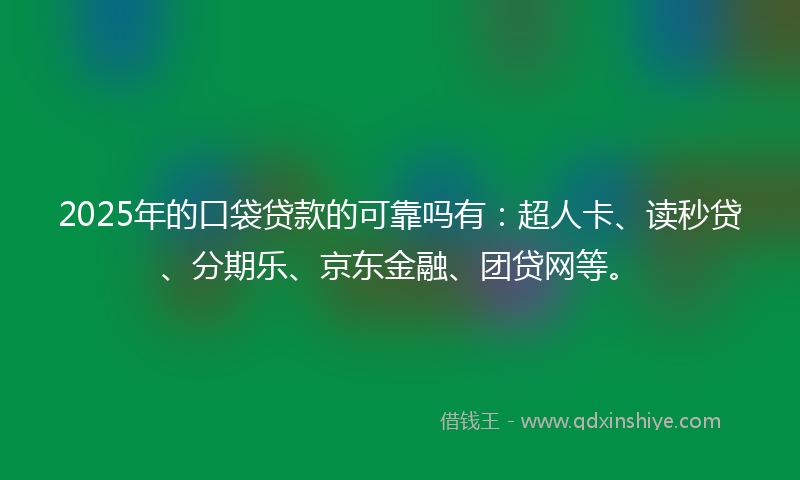 2025年的口袋贷款的可靠吗有：超人卡、读秒贷、分期乐、京东金融、团贷网等。