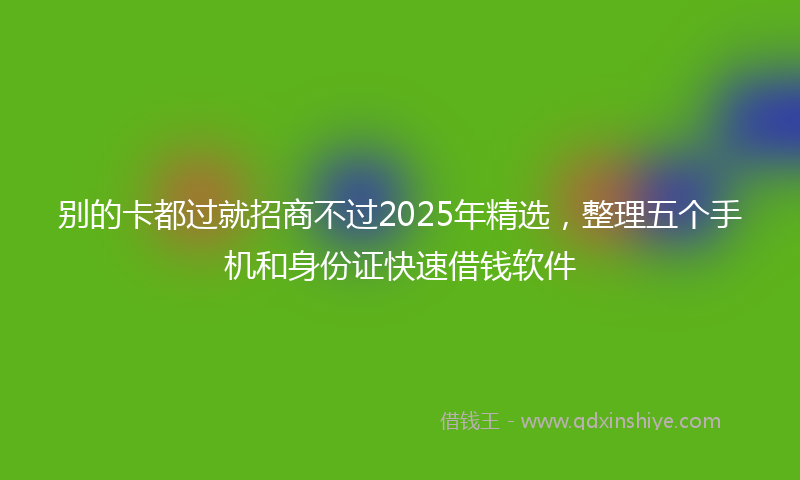 别的卡都过就招商不过2025年精选，整理五个手机和身份证快速借钱软件