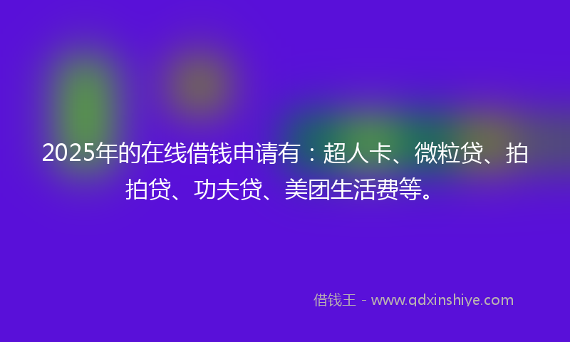 2025年的在线借钱申请有：超人卡、微粒贷、拍拍贷、功夫贷、美团生活费等。