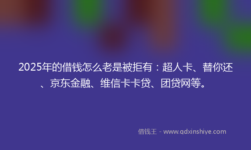 2025年的借钱怎么老是被拒有：超人卡、替你还、京东金融、维信卡卡贷、团贷网等。