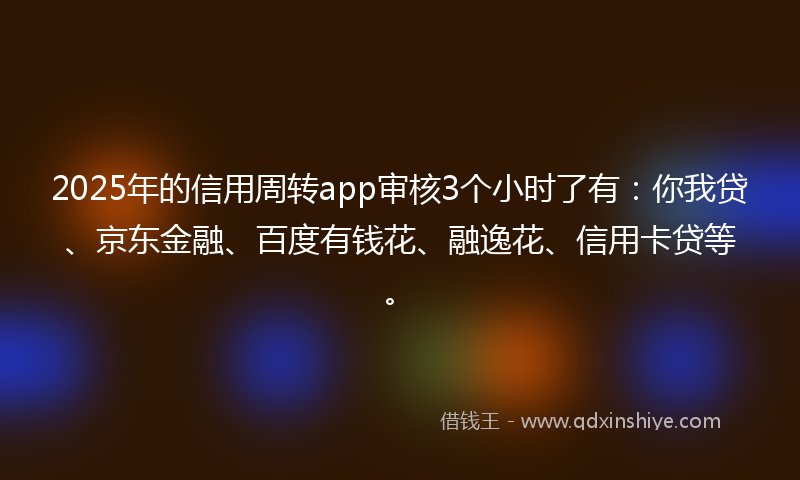 2025年的信用周转app审核3个小时了有：你我贷、京东金融、百度有钱花、融逸花、信用卡贷等。