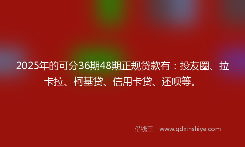 2025年的可分36期48期正规贷款有：投友圈、拉卡拉、柯基贷、信用卡贷、还呗等。