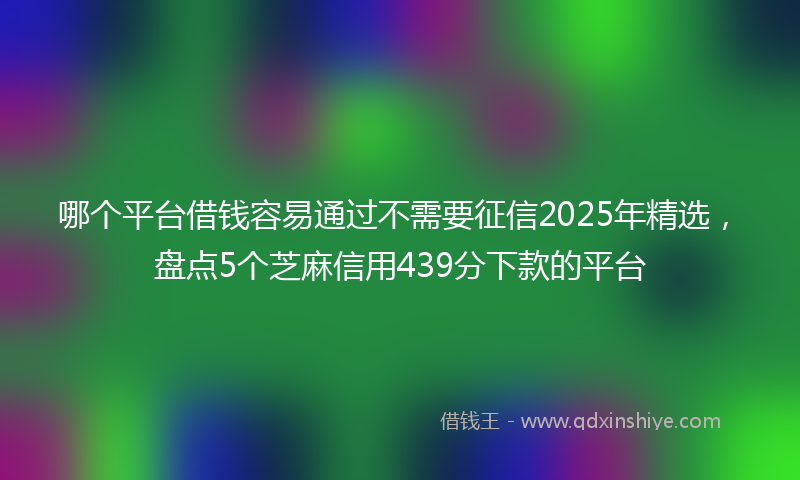 哪个平台借钱容易通过不需要征信2025年精选，盘点5个芝麻信用439分下款的平台