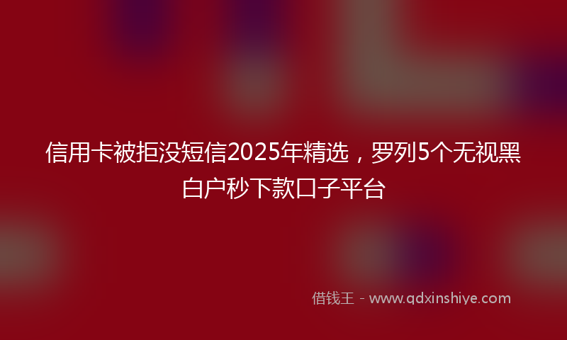 信用卡被拒没短信2025年精选，罗列5个无视黑白户秒下款口子平台