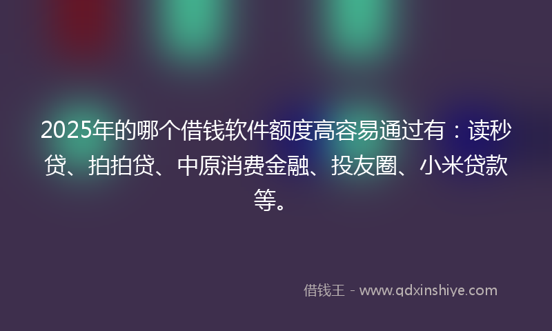 2025年的哪个借钱软件额度高容易通过有：读秒贷、拍拍贷、中原消费金融、投友圈、小米贷款等。