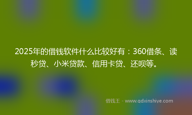 2025年的借钱软件什么比较好有：360借条、读秒贷、小米贷款、信用卡贷、还呗等。