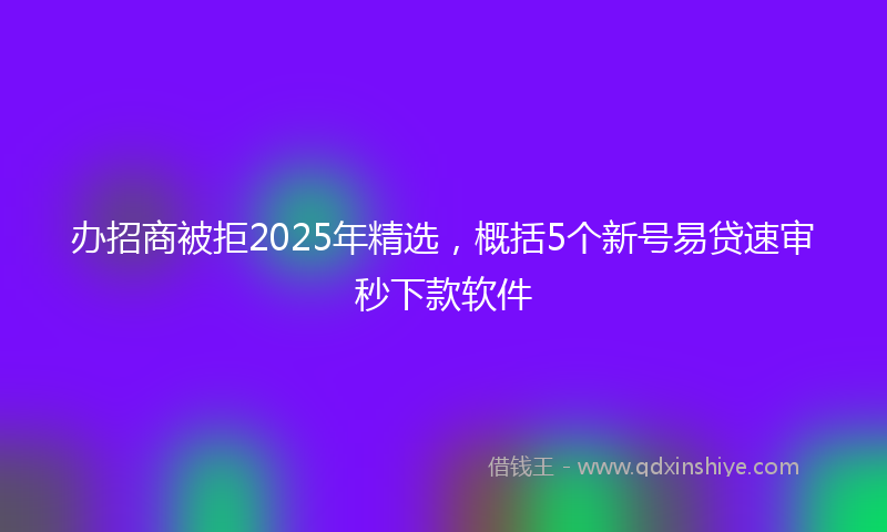 办招商被拒2025年精选，概括5个新号易贷速审秒下款软件