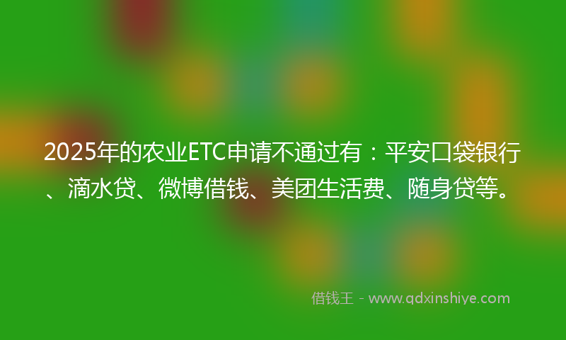 2025年的农业ETC申请不通过有：平安口袋银行、滴水贷、微博借钱、美团生活费、随身贷等。