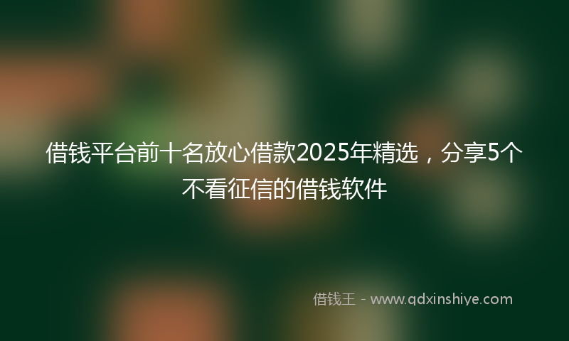 借钱平台前十名放心借款2025年精选，分享5个不看征信的借钱软件