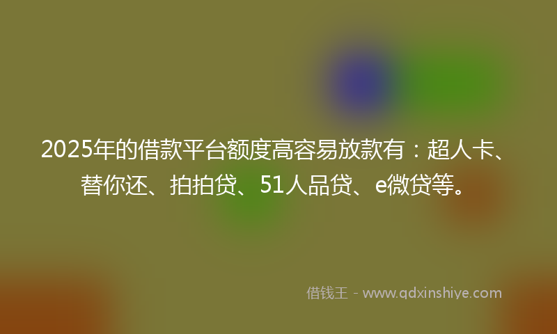 2025年的借款平台额度高容易放款有:超人卡、替你还、拍拍贷、51人品贷、e微贷等。