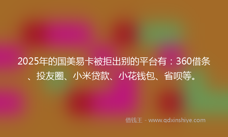 2025年的国美易卡被拒出别的平台有：360借条、投友圈、小米贷款、小花钱包、省呗等。