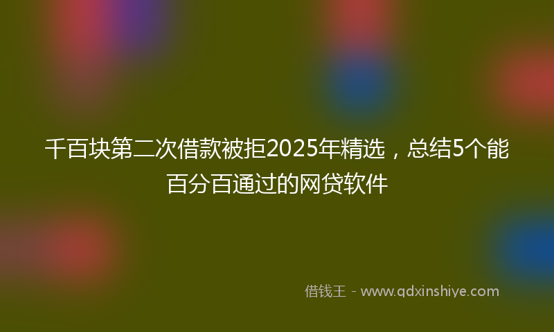 千百块第二次借款被拒2025年精选，总结5个能百分百通过的网贷软件
