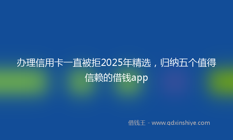 办理信用卡一直被拒2025年精选，归纳五个值得信赖的借钱app