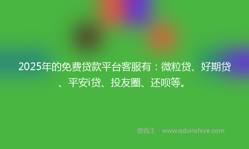 2025年的免费贷款平台客服有：微粒贷、好期贷、平安i贷、投友圈、还呗等。