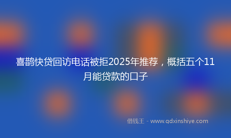 喜鹊快贷回访电话被拒2025年推荐，概括五个11月能贷款的口子