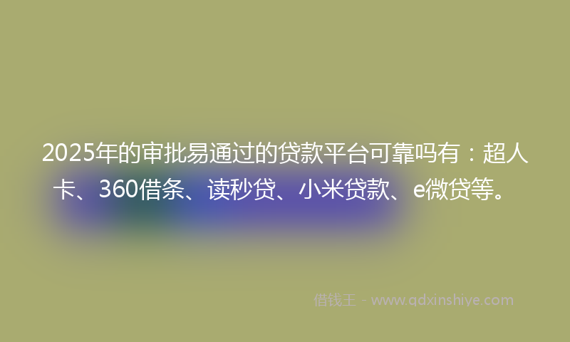 2025年的审批易通过的贷款平台可靠吗有：超人卡、360借条、读秒贷、小米贷款、e微贷等。