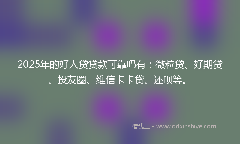 2025年的好人贷贷款可靠吗有：微粒贷、好期贷、投友圈、维信卡卡贷、还呗等。