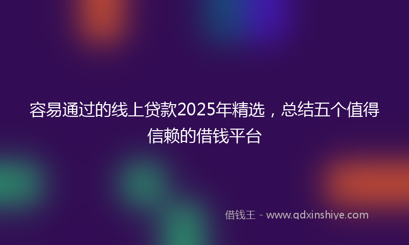 容易通过的线上贷款2025年精选，总结五个值得信赖的借钱平台